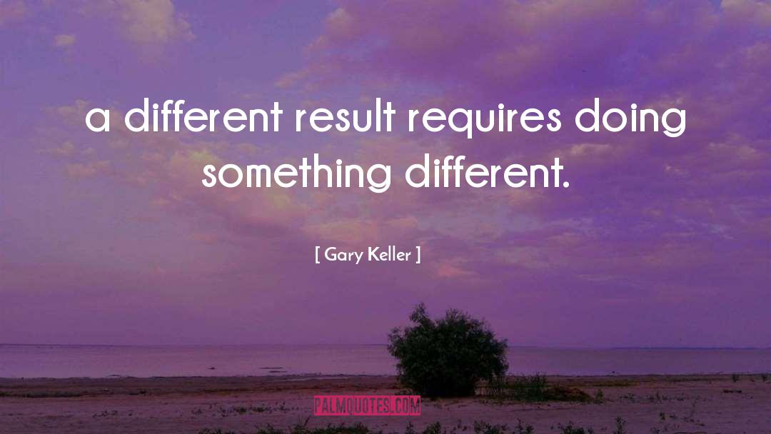 Gary Keller Quotes: a different result requires doing