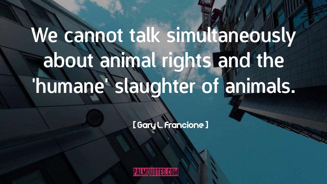 Gary L. Francione Quotes: We cannot talk simultaneously about