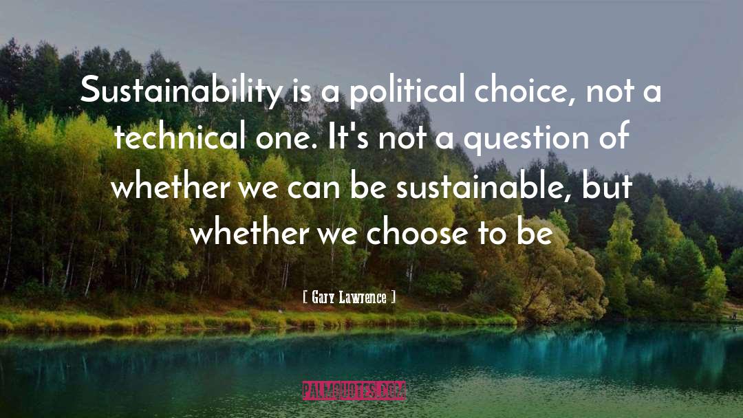 Gary Lawrence Quotes: Sustainability is a political choice,