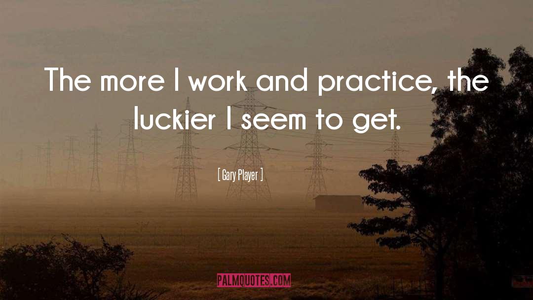 Gary Player Quotes: The more I work and