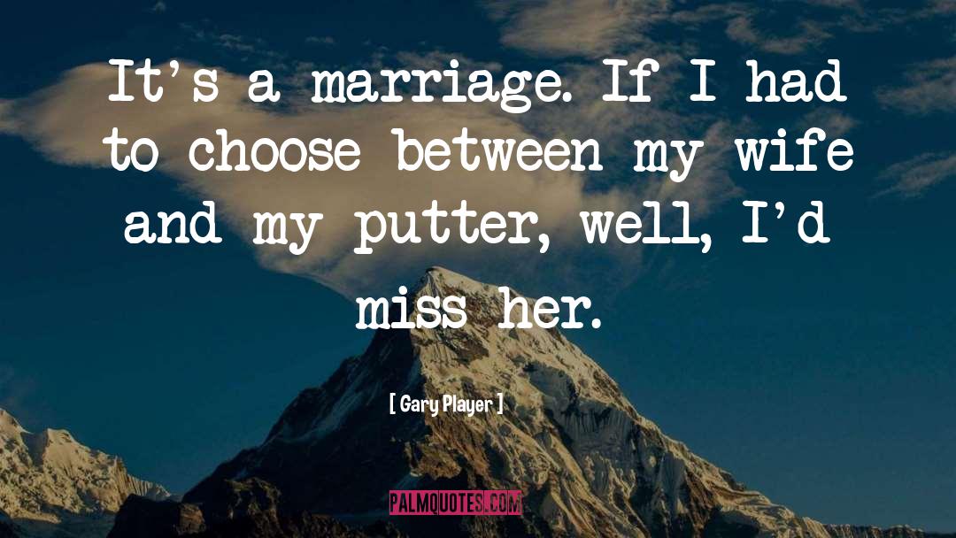 Gary Player Quotes: It's a marriage. If I