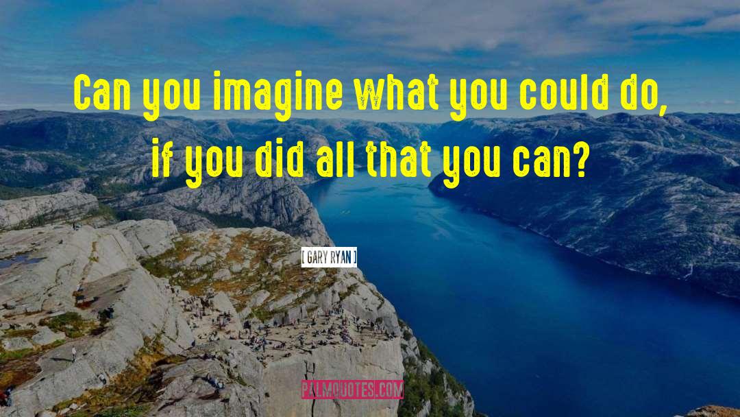 Gary Ryan Quotes: Can you imagine what you