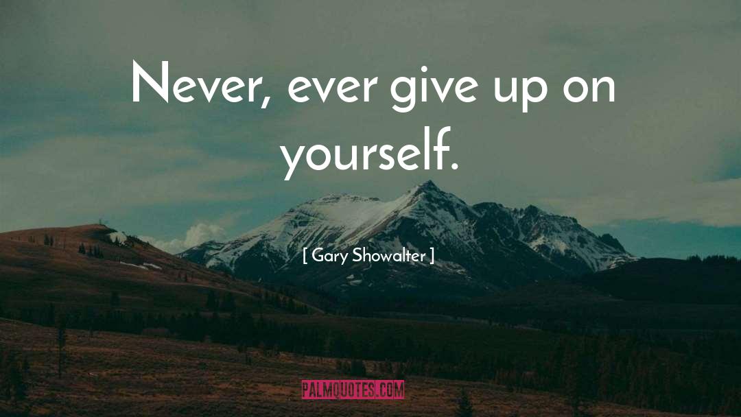 Gary Showalter Quotes: Never, ever give up on