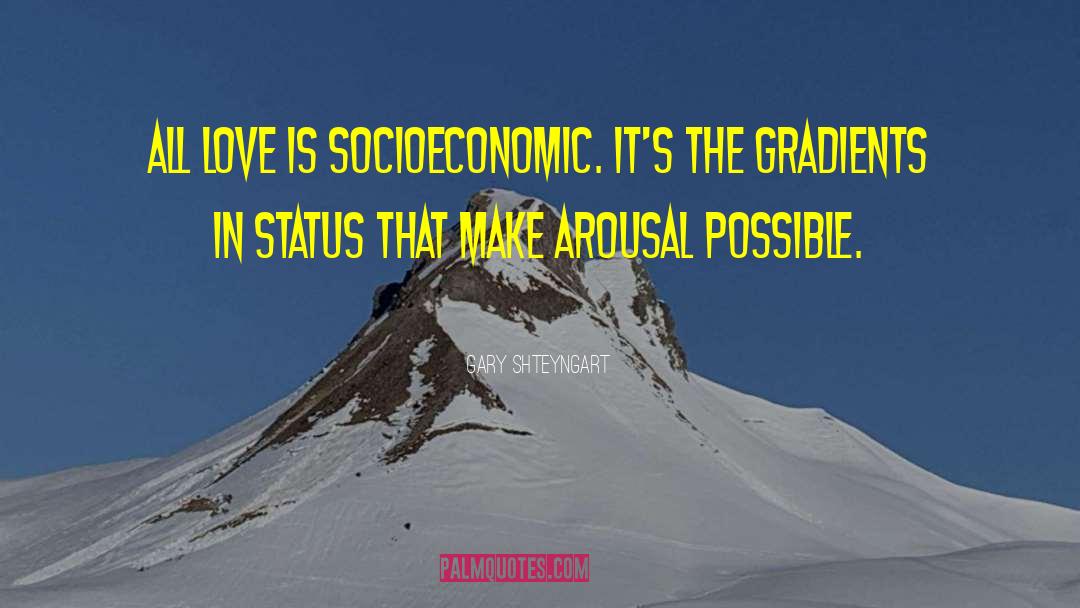 Gary Shteyngart Quotes: All love is socioeconomic. It's