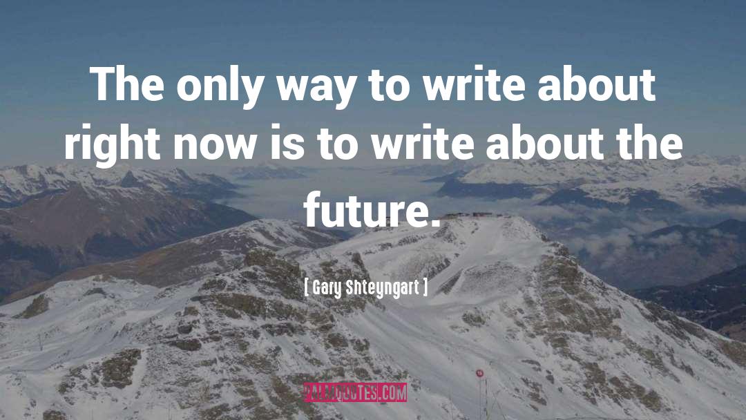 Gary Shteyngart Quotes: The only way to write