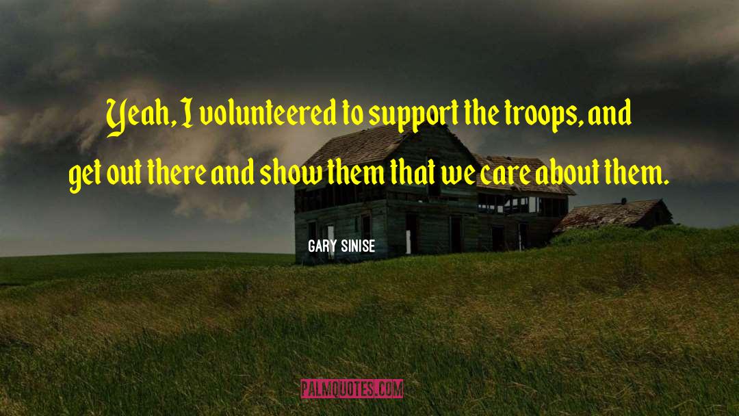 Gary Sinise Quotes: Yeah, I volunteered to support