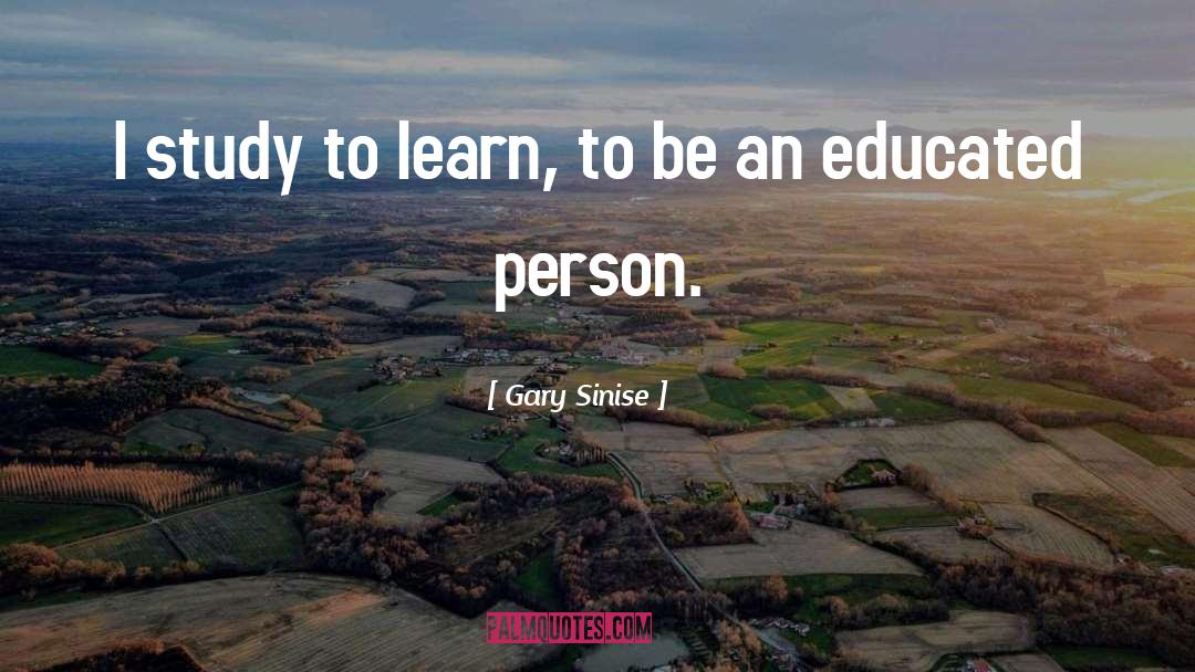 Gary Sinise Quotes: I study to learn, to