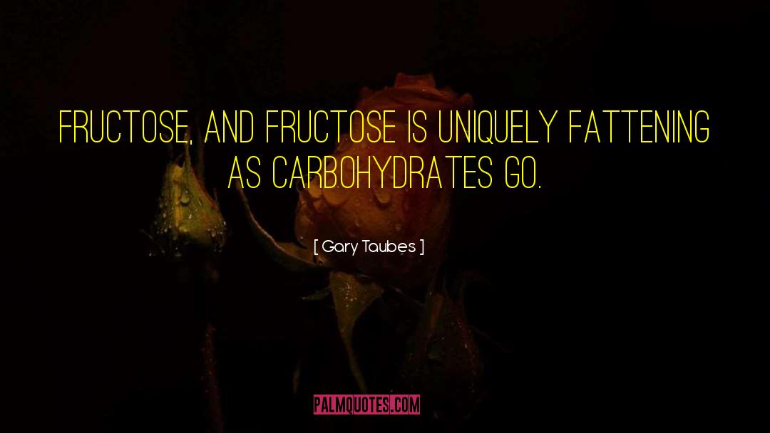 Gary Taubes Quotes: Fructose, and fructose is uniquely