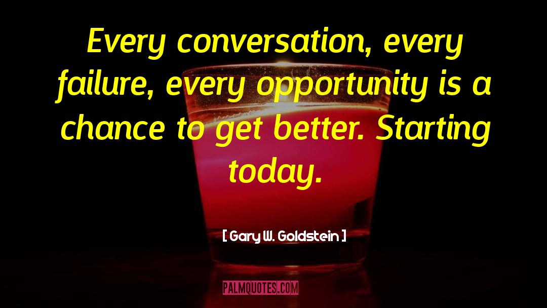 Gary W. Goldstein Quotes: Every conversation, every failure, every