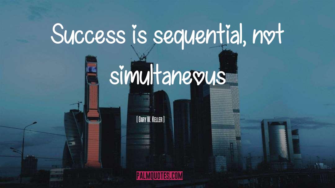 Gary W. Keller Quotes: Success is sequential, not simultaneous
