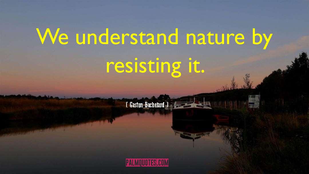 Gaston Bachelard Quotes: We understand nature by resisting