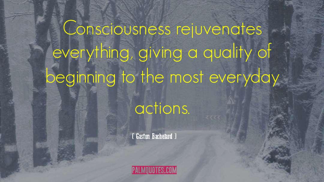 Gaston Bachelard Quotes: Consciousness rejuvenates everything, giving a