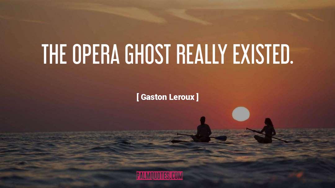 Gaston Leroux Quotes: THE OPERA GHOST REALLY EXISTED.