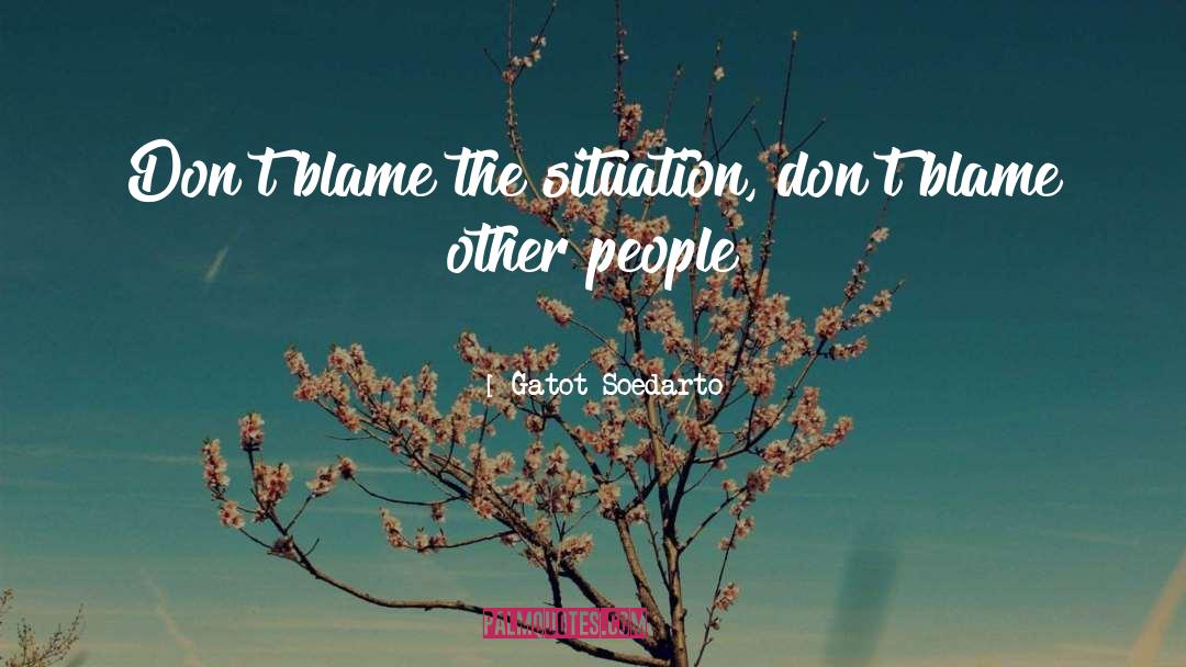 Gatot Soedarto Quotes: Don't blame the situation, don't