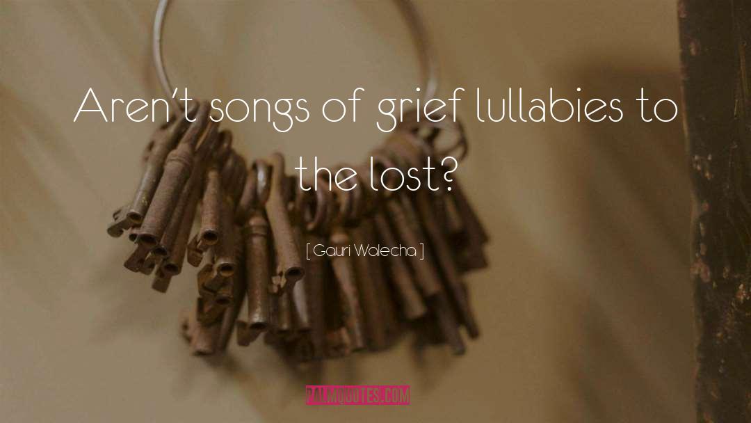 Gauri Walecha Quotes: Aren't songs of grief lullabies