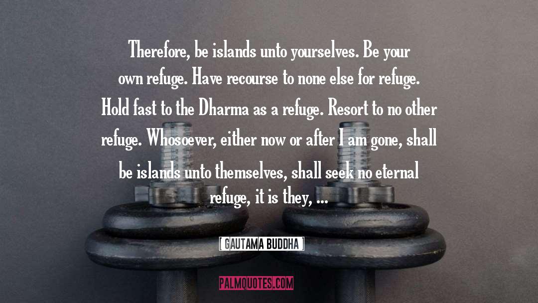 Gautama Buddha Quotes: Therefore, be islands unto yourselves.