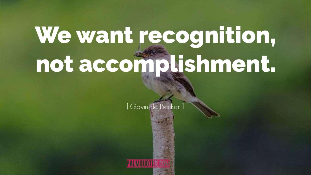 Gavin De Becker Quotes: We want recognition, not accomplishment.