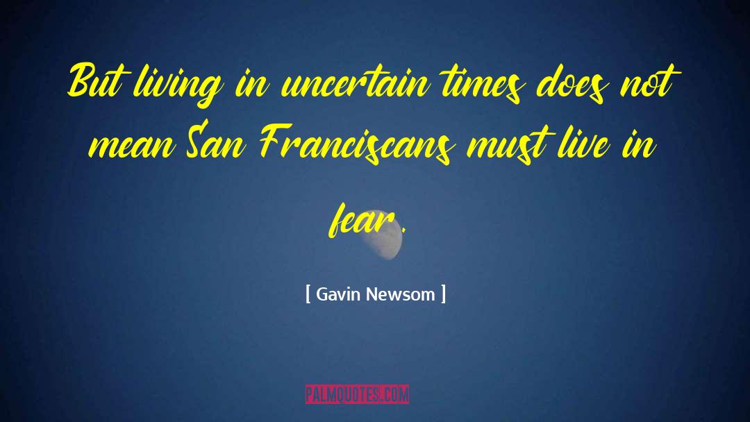 Gavin Newsom Quotes: But living in uncertain times