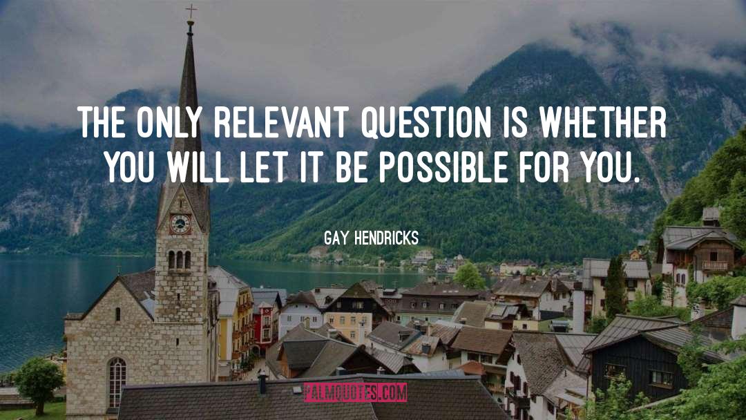 Gay Hendricks Quotes: The only relevant question is