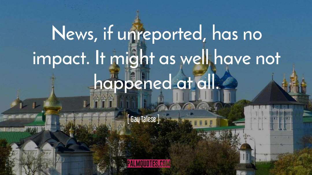 Gay Talese Quotes: News, if unreported, has no