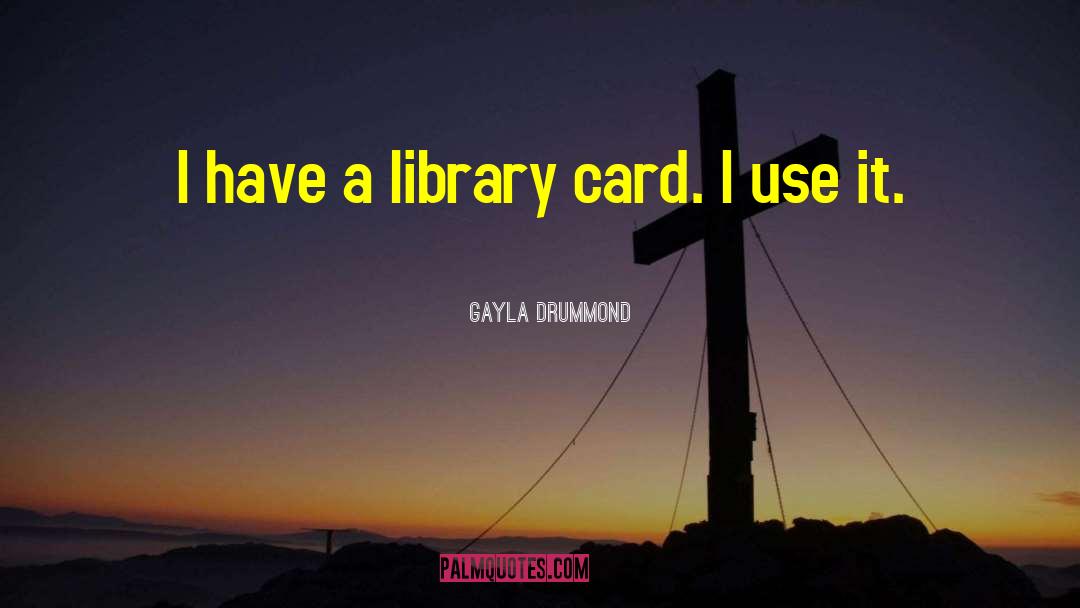 Gayla Drummond Quotes: I have a library card.