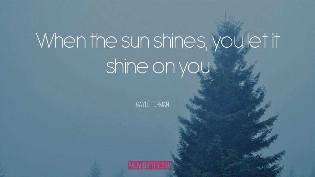 Gayle Forman Quotes: When the sun shines, you