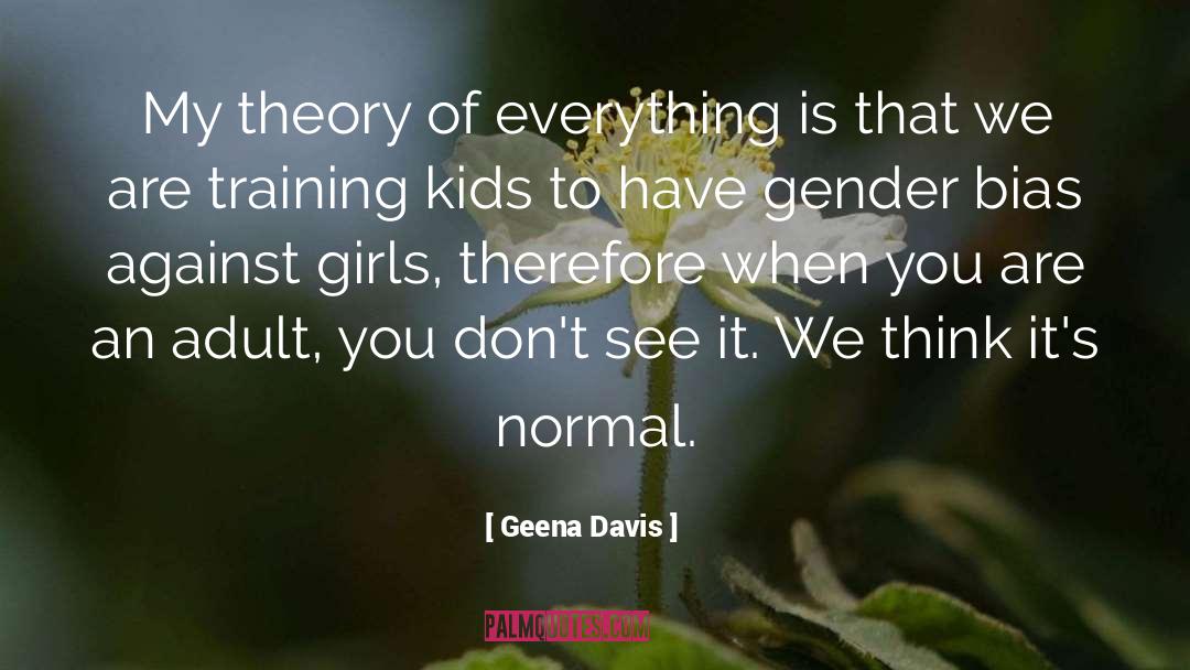 Geena Davis Quotes: My theory of everything is