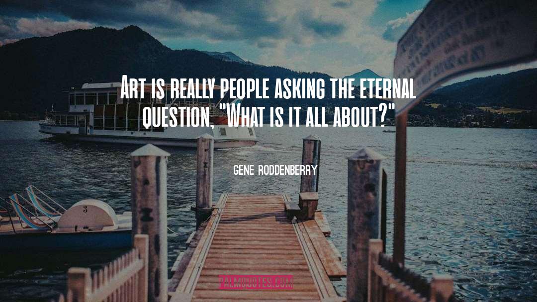Gene Roddenberry Quotes: Art is really people asking