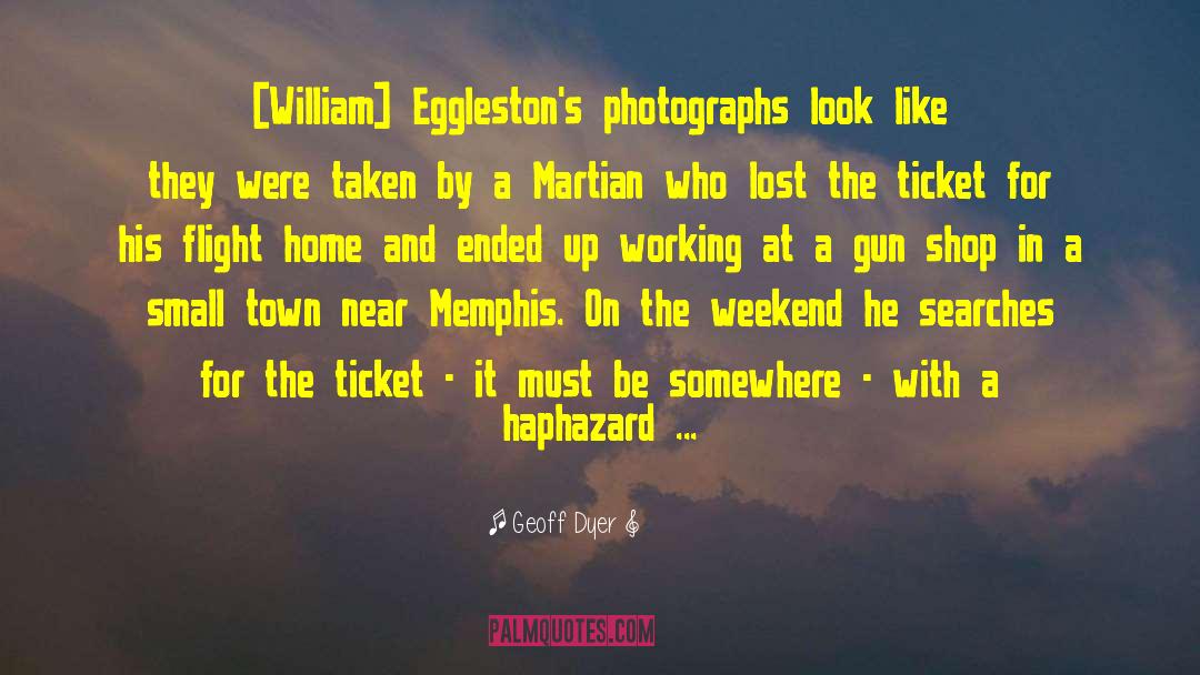 Geoff Dyer Quotes: [William] Eggleston's photographs look like