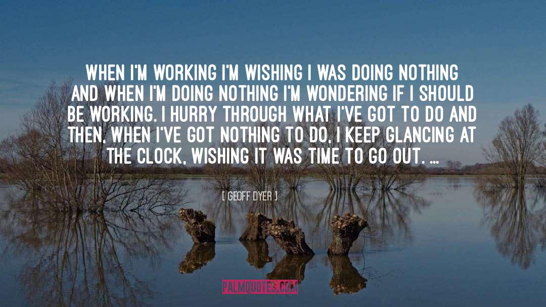 Geoff Dyer Quotes: When I'm working I'm wishing