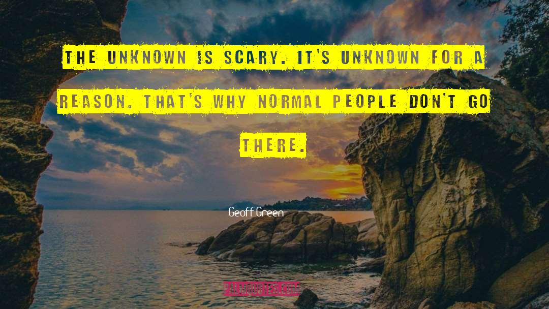 Geoff Green Quotes: The unknown is scary. It's