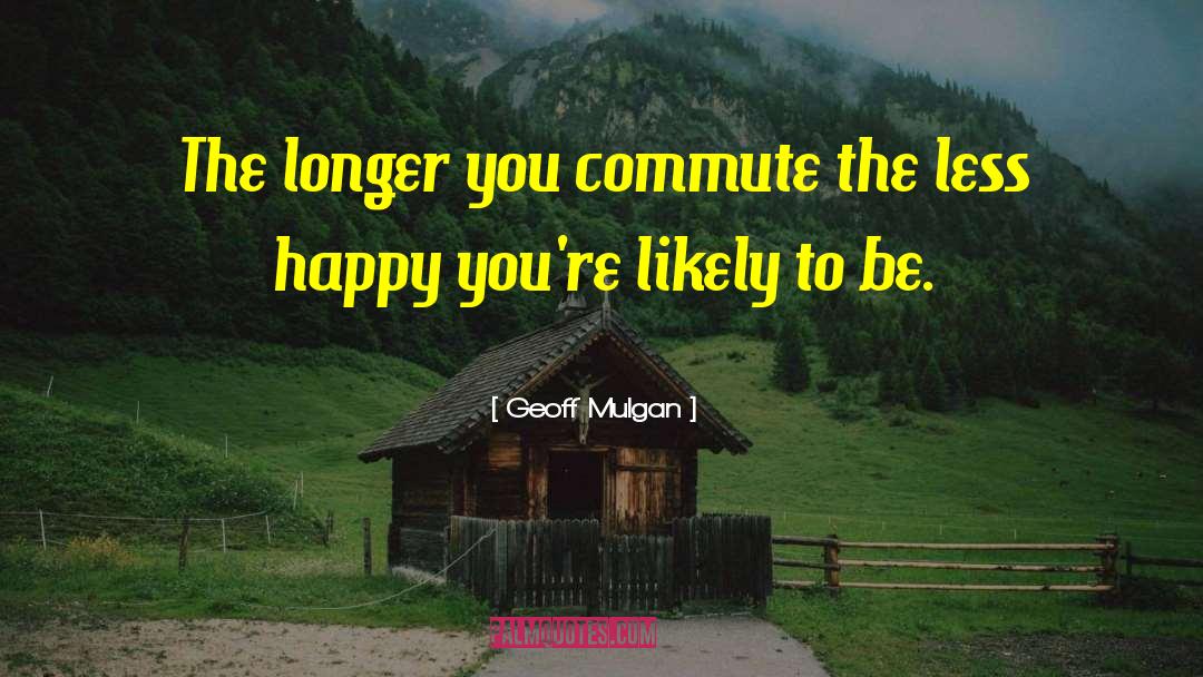 Geoff Mulgan Quotes: The longer you commute the