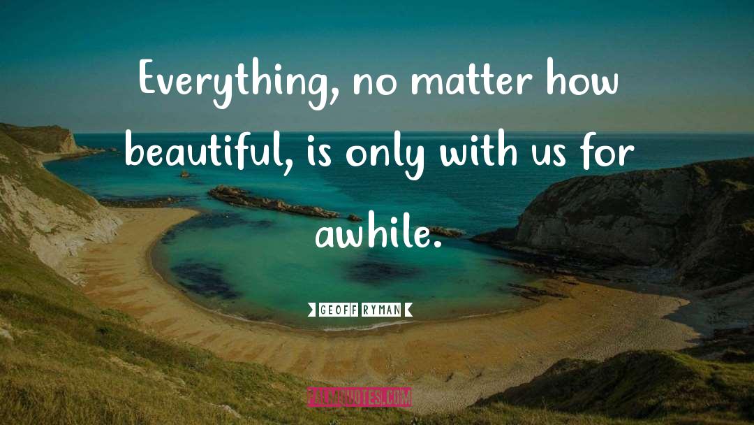 Geoff Ryman Quotes: Everything, no matter how beautiful,