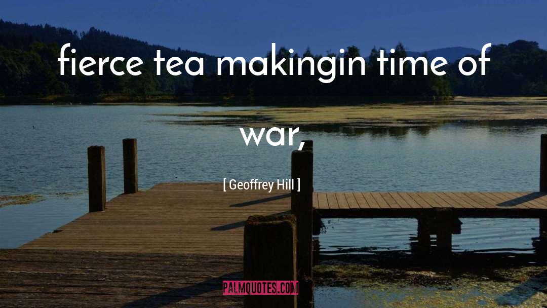 Geoffrey Hill Quotes: fierce tea making<br /><br />in