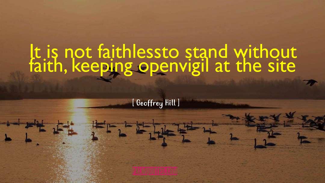 Geoffrey Hill Quotes: It is not faithless<br />to