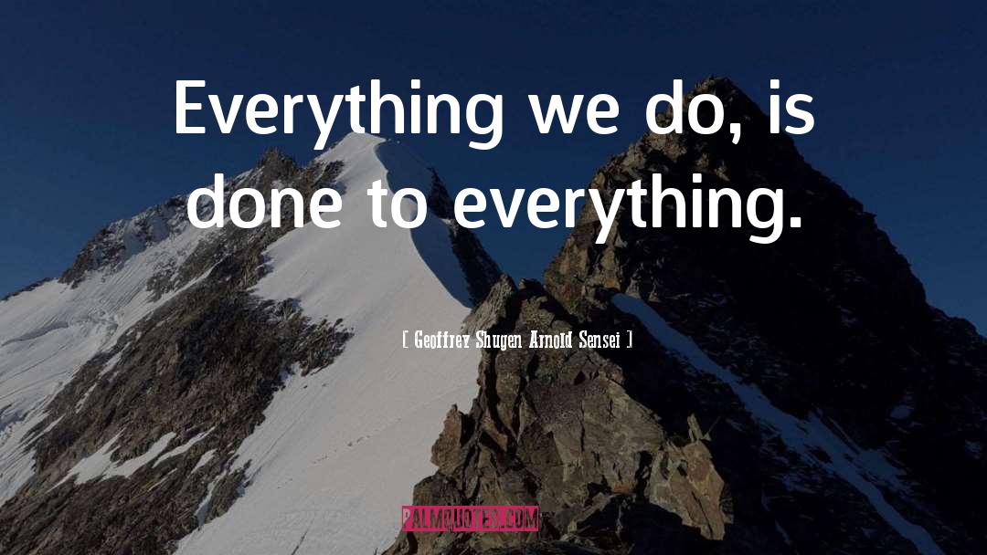 Geoffrey Shugen Arnold Sensei Quotes: Everything we do, is done