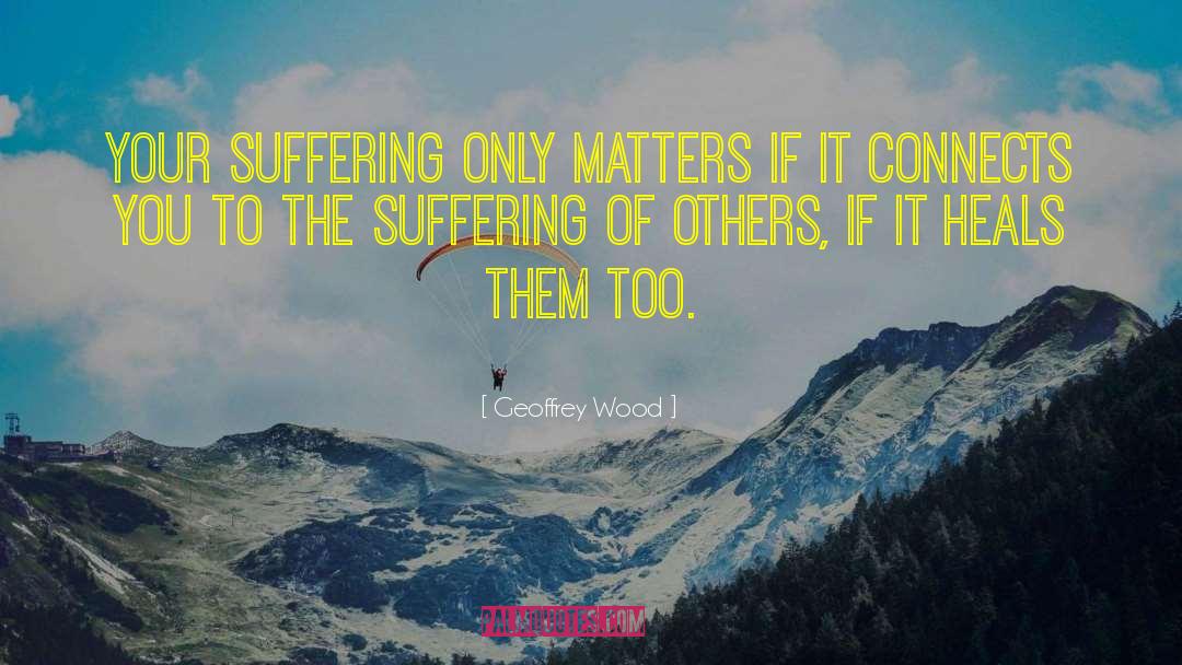 Geoffrey Wood Quotes: Your suffering only matters if