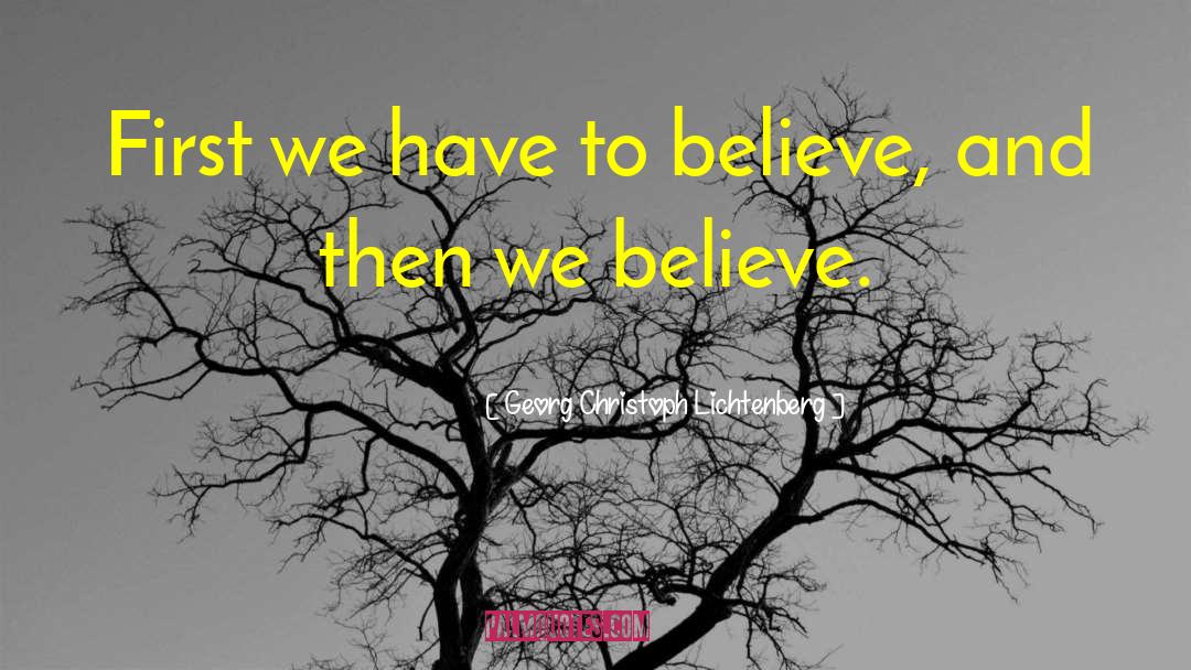 Georg Christoph Lichtenberg Quotes: First we have to believe,