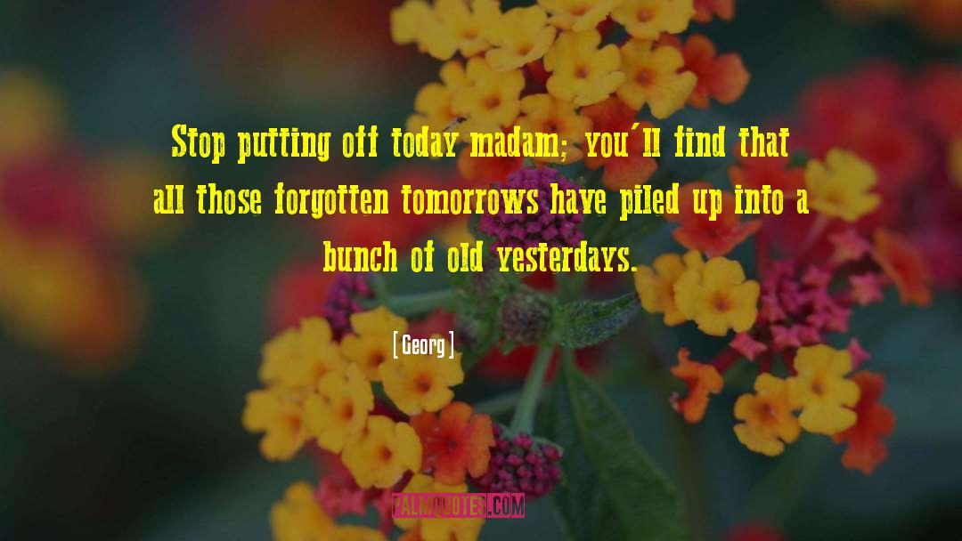 Georg Quotes: Stop putting off today madam;