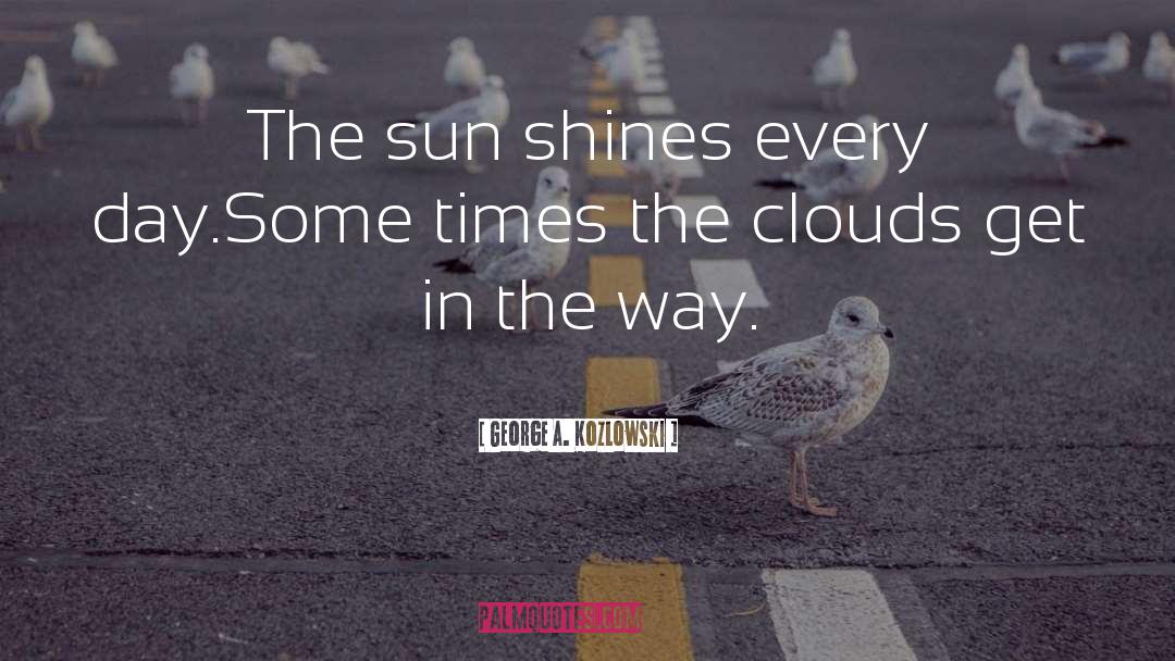 George A. Kozlowski Quotes: The sun shines every day.<br