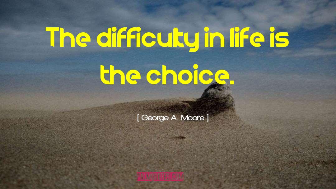 George A. Moore Quotes: The difficulty in life is