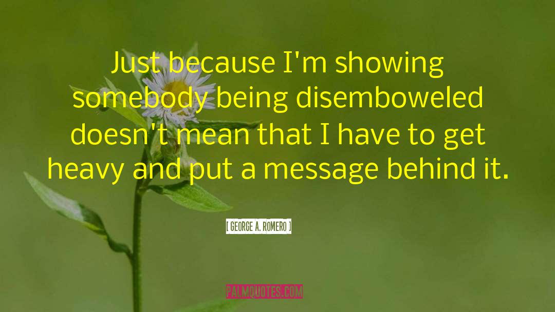 George A. Romero Quotes: Just because I'm showing somebody