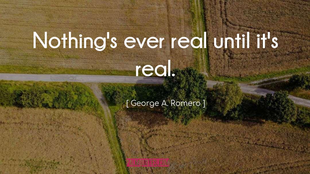 George A. Romero Quotes: Nothing's ever real until it's