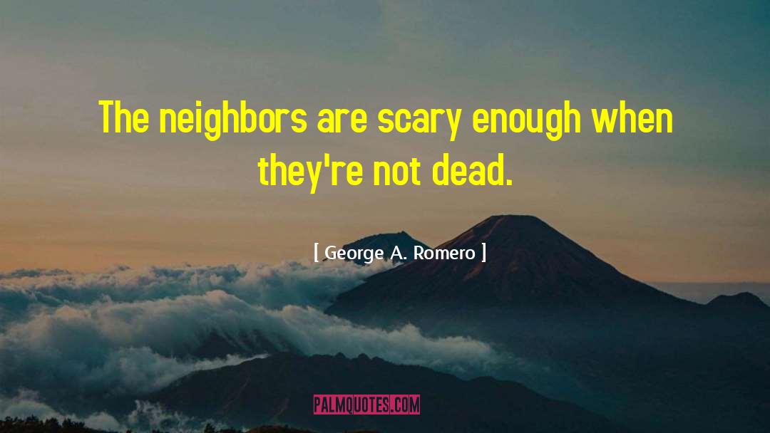 George A. Romero Quotes: The neighbors are scary enough