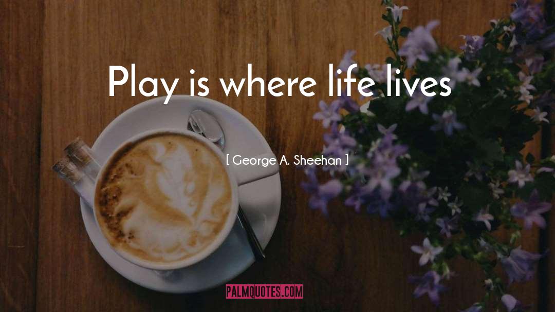 George A. Sheehan Quotes: Play is where life lives