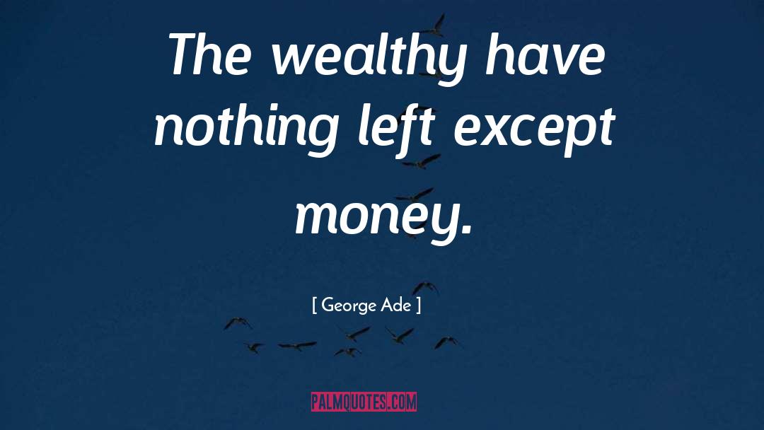 George Ade Quotes: The wealthy have nothing left