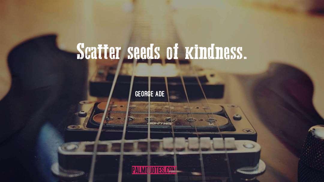 George Ade Quotes: Scatter seeds of kindness.