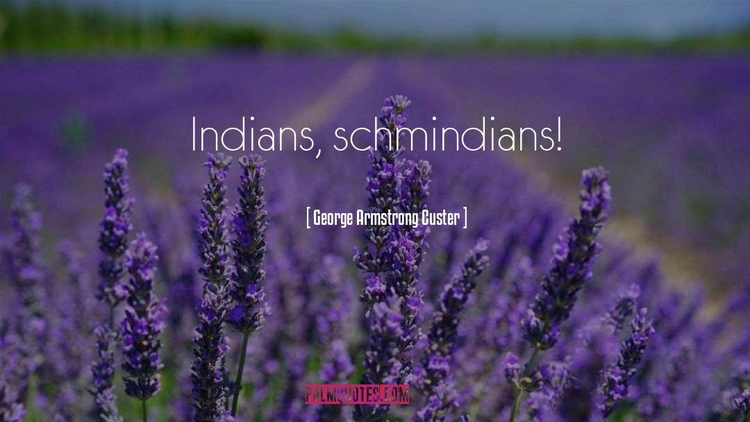 George Armstrong Custer Quotes: Indians, schmindians!