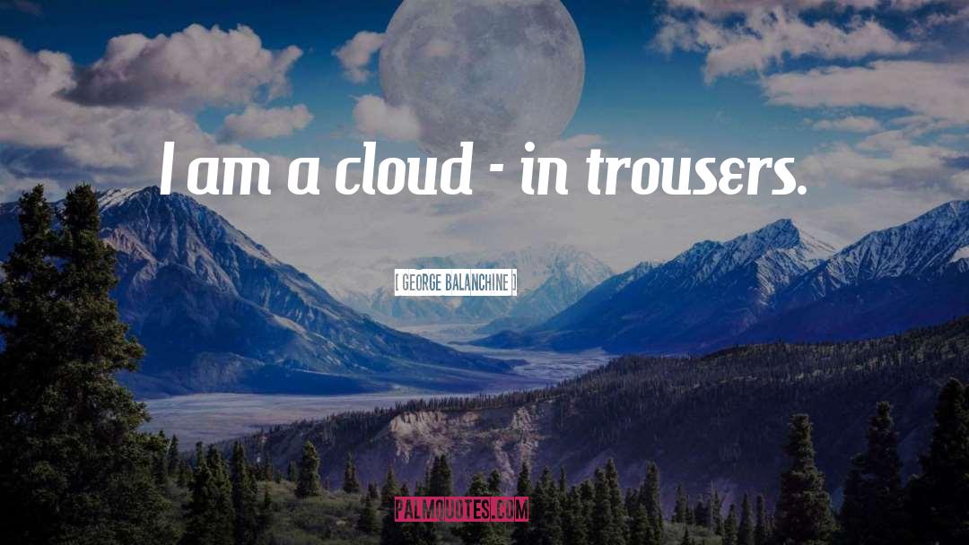 George Balanchine Quotes: I am a cloud -