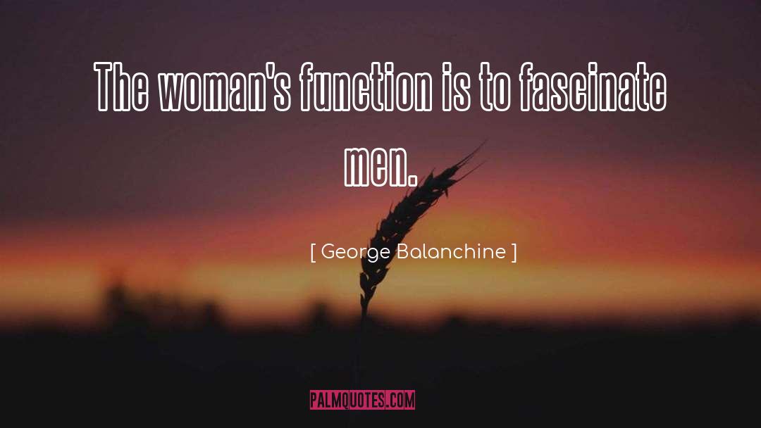 George Balanchine Quotes: The woman's function is to